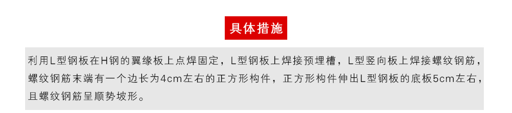 具體措施為：利用L型鋼板在H鋼的翼緣板上點焊固定，L型鋼板上焊接預(yù)埋槽，L型豎向板上焊接螺紋鋼筋，螺紋鋼筋末端有一個邊長為4cm左右的正方形構(gòu)件，正方形構(gòu)件伸出L型鋼板的底板5cm左右，且螺紋鋼筋呈順勢坡形。